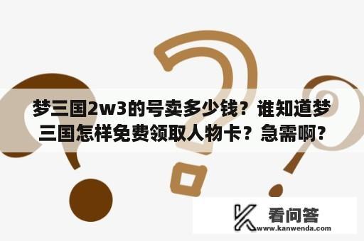 梦三国2w3的号卖多少钱？谁知道梦三国怎样免费领取人物卡？急需啊？