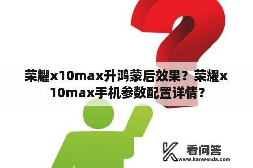 荣耀x10max升鸿蒙后效果？荣耀x10max手机参数配置详情？