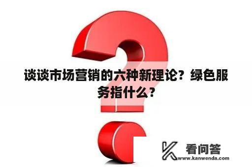 谈谈市场营销的六种新理论？绿色服务指什么？