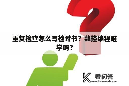 重复检查怎么写检讨书？数控编程难学吗？