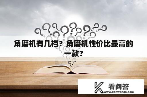 角磨机有几档？角磨机性价比最高的一款？