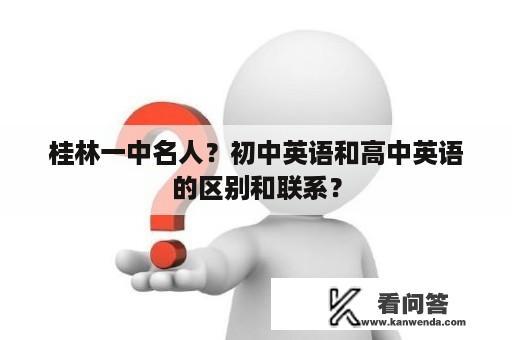 桂林一中名人？初中英语和高中英语的区别和联系？