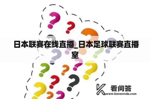  日本联赛在线直播_日本足球联赛直播室