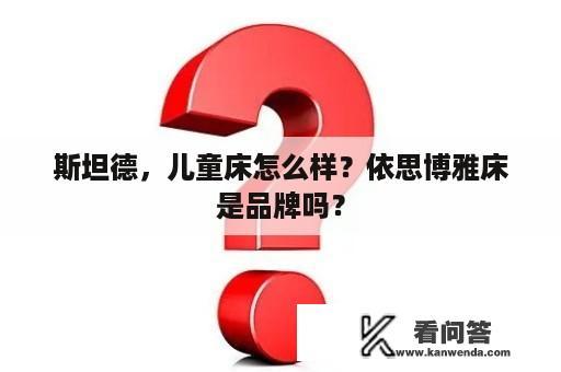 斯坦德，儿童床怎么样？依思博雅床是品牌吗？