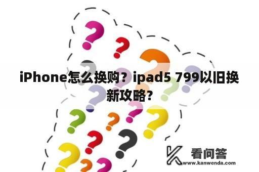 iPhone怎么换购？ipad5 799以旧换新攻略？