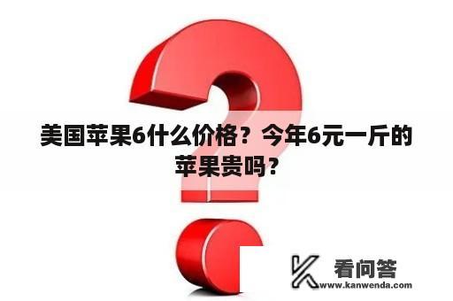 美国苹果6什么价格？今年6元一斤的苹果贵吗？