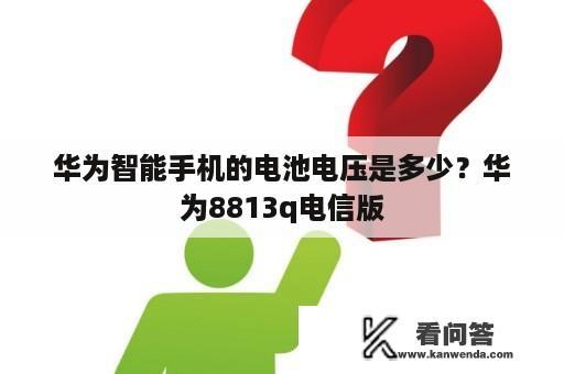 华为智能手机的电池电压是多少？华为8813q电信版