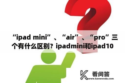 “ipad mini”、“air”、“pro”三个有什么区别？ipadmini和ipad10哪个值得买？