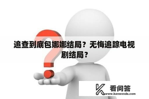 追查到底包娜娜结局？无悔追踪电视剧结局？