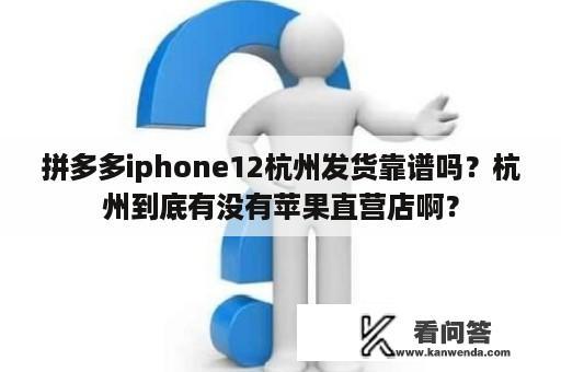 拼多多iphone12杭州发货靠谱吗？杭州到底有没有苹果直营店啊？