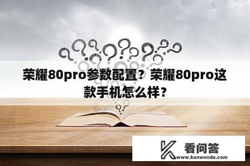 荣耀80pro参数配置？荣耀80pro这款手机怎么样？