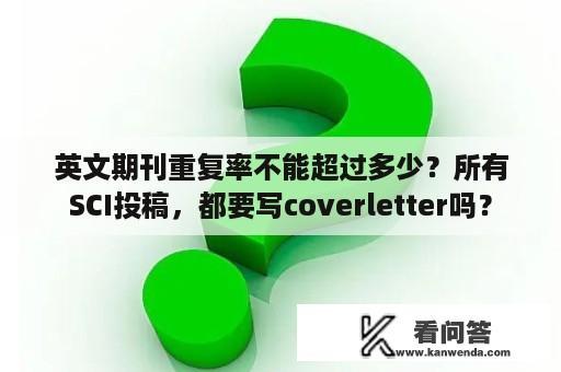 英文期刊重复率不能超过多少？所有SCI投稿，都要写coverletter吗？