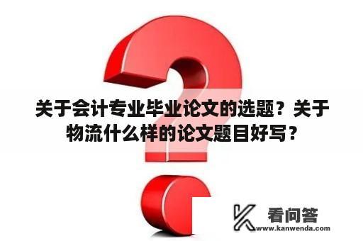 关于会计专业毕业论文的选题？关于物流什么样的论文题目好写？