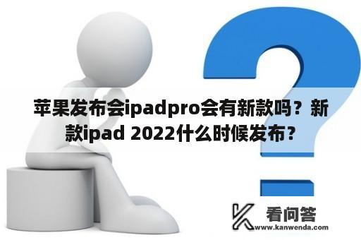 苹果发布会ipadpro会有新款吗？新款ipad 2022什么时候发布？