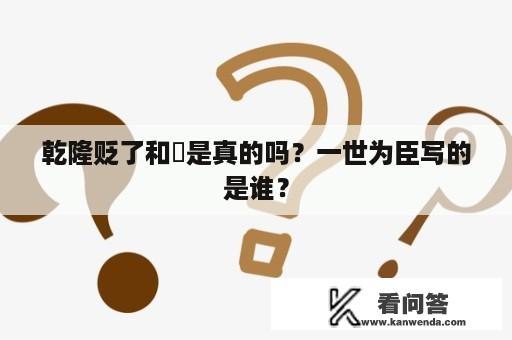 乾隆贬了和珅是真的吗？一世为臣写的是谁？