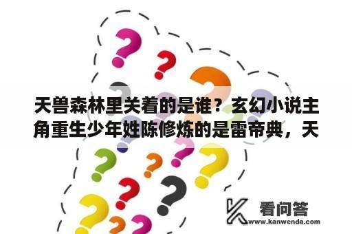 天兽森林里关着的是谁？玄幻小说主角重生少年姓陈修炼的是雷帝典，天生雷霆圣体？