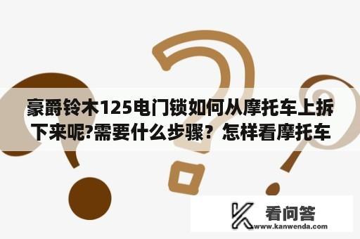 豪爵铃木125电门锁如何从摩托车上拆下来呢?需要什么步骤？怎样看摩托车电门锁的型号，钥匙掉了，相换一个电门锁，怎么换，自己可以不，电门？