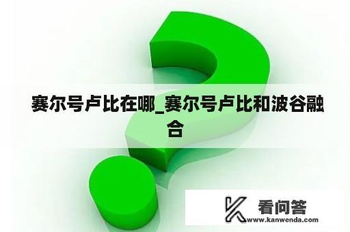  赛尔号卢比在哪_赛尔号卢比和波谷融合