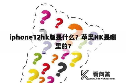 iphone12hk版是什么？苹果HK是哪里的？