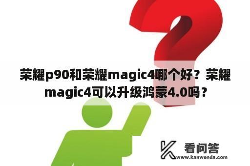 荣耀p90和荣耀magic4哪个好？荣耀magic4可以升级鸿蒙4.0吗？