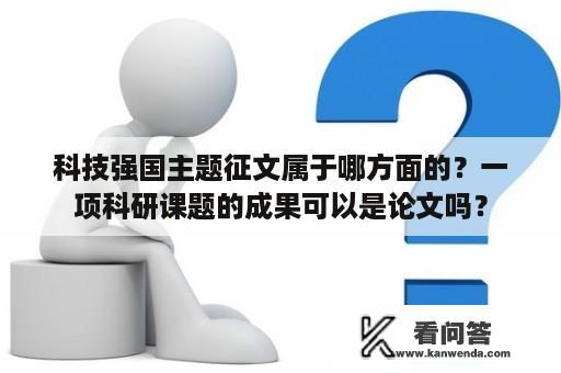 科技强国主题征文属于哪方面的？一项科研课题的成果可以是论文吗？