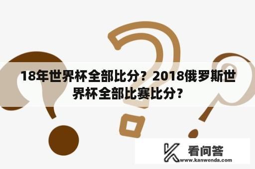 18年世界杯全部比分？2018俄罗斯世界杯全部比赛比分？