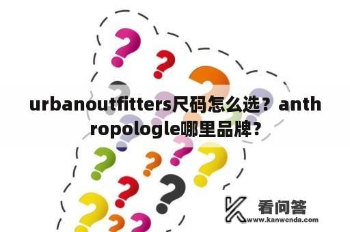 urbanoutfitters尺码怎么选？anthropologle哪里品牌？