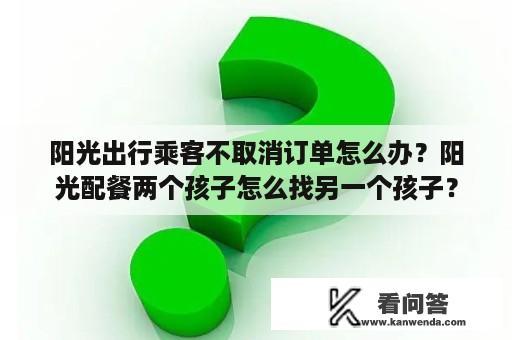 阳光出行乘客不取消订单怎么办？阳光配餐两个孩子怎么找另一个孩子？