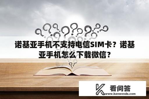 诺基亚手机不支持电信SIM卡？诺基亚手机怎么下载微信？