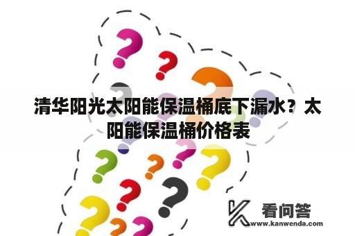 清华阳光太阳能保温桶底下漏水？太阳能保温桶价格表