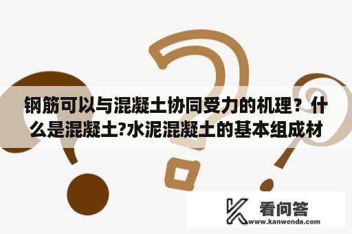 钢筋可以与混凝土协同受力的机理？什么是混凝土?水泥混凝土的基本组成材料？