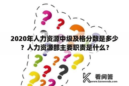 2020年人力资源中级及格分数是多少？人力资源部主要职责是什么？