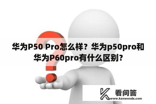 华为P50 Pro怎么样？华为p50pro和华为P60pro有什么区别？