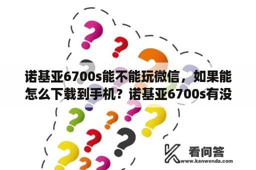 诺基亚6700s能不能玩微信，如果能怎么下载到手机？诺基亚6700s有没有连无线网的功能？