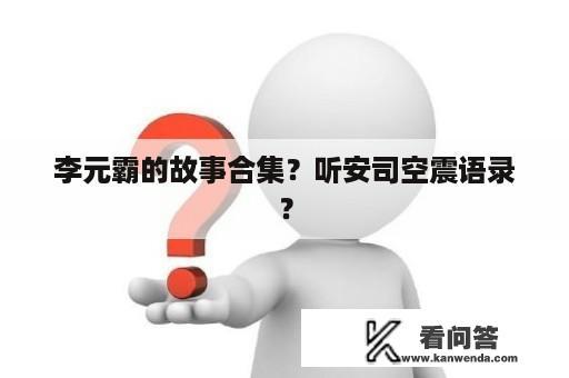 李元霸的故事合集？听安司空震语录？