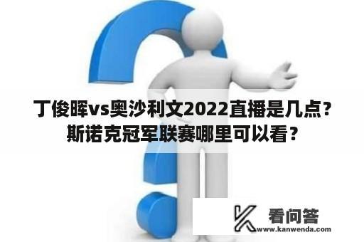 丁俊晖vs奥沙利文2022直播是几点？斯诺克冠军联赛哪里可以看？