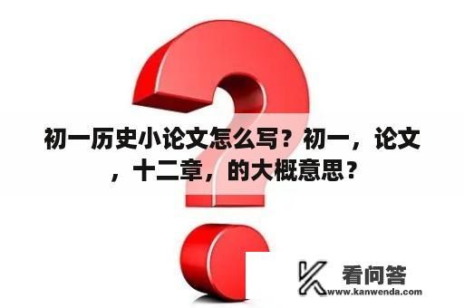 初一历史小论文怎么写？初一，论文，十二章，的大概意思？