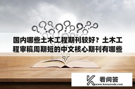 国内哪些土木工程期刊较好？土木工程审稿周期短的中文核心期刊有哪些？