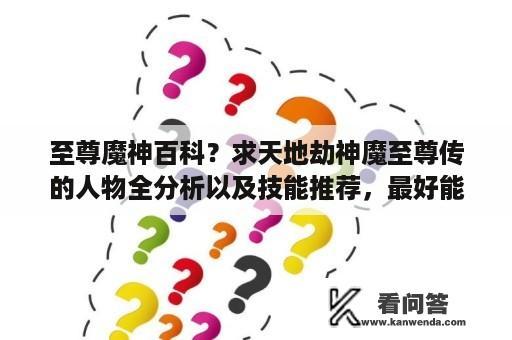 至尊魔神百科？求天地劫神魔至尊传的人物全分析以及技能推荐，最好能够有图了？