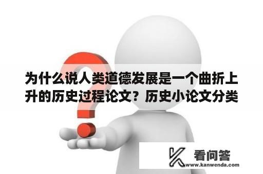 为什么说人类道德发展是一个曲折上升的历史过程论文？历史小论文分类？