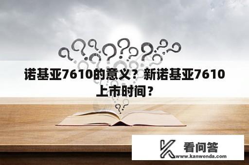 诺基亚7610的意义？新诺基亚7610上市时间？