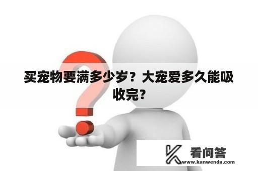 买宠物要满多少岁？大宠爱多久能吸收完？