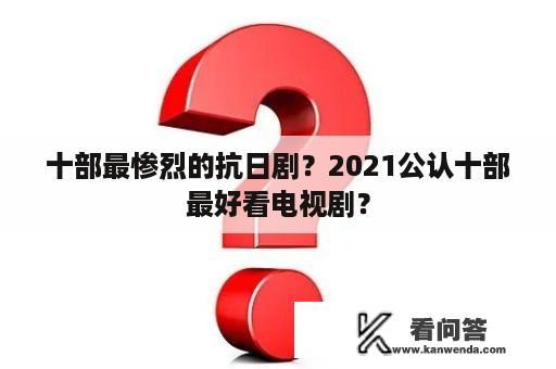 十部最惨烈的抗日剧？2021公认十部最好看电视剧？