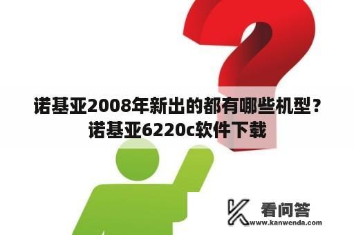 诺基亚2008年新出的都有哪些机型？诺基亚6220c软件下载