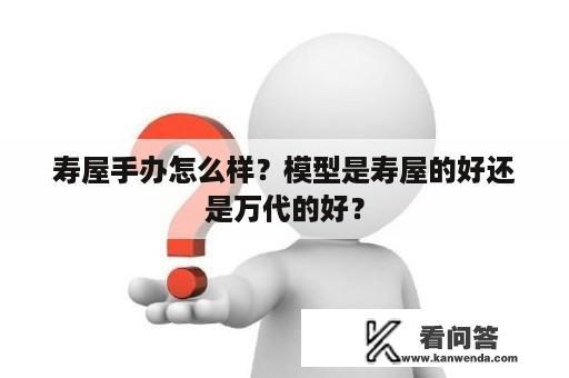 寿屋手办怎么样？模型是寿屋的好还是万代的好？