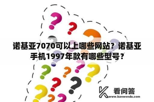 诺基亚7070可以上哪些网站？诺基亚手机1997年款有哪些型号？