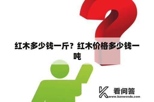 红木多少钱一斤？红木价格多少钱一吨