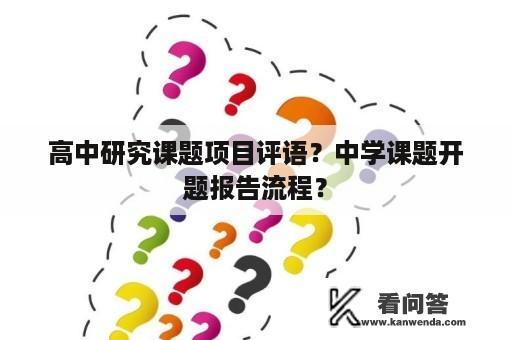 高中研究课题项目评语？中学课题开题报告流程？