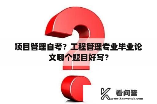 项目管理自考？工程管理专业毕业论文哪个题目好写？