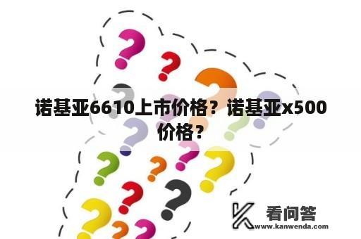 诺基亚6610上市价格？诺基亚x500价格？